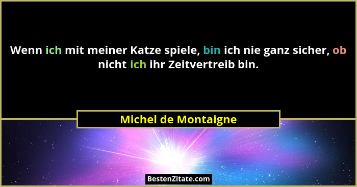 Wenn ich mit meiner Katze spiele, bin ich nie ganz sicher, ob nicht ich ihr Zeitvertreib bin.... - Michel de Montaigne