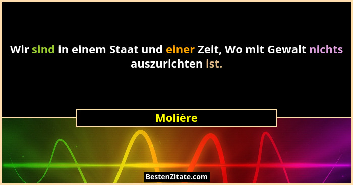 Wir sind in einem Staat und einer Zeit, Wo mit Gewalt nichts auszurichten ist.... - Molière