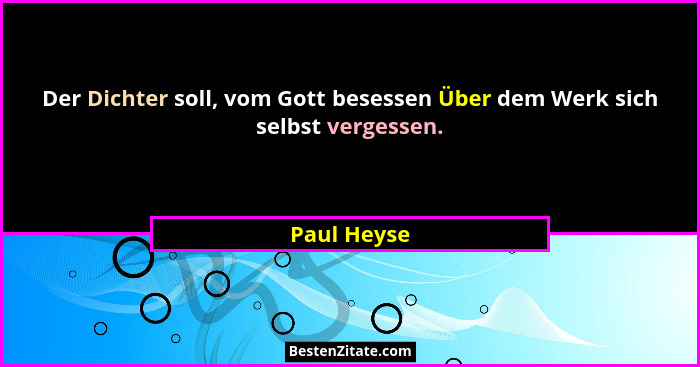 Der Dichter soll, vom Gott besessen Über dem Werk sich selbst vergessen.... - Paul Heyse