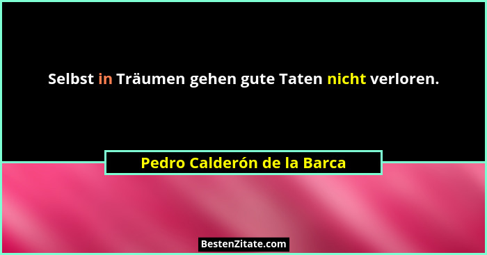 Selbst in Träumen gehen gute Taten nicht verloren.... - Pedro Calderón de la Barca