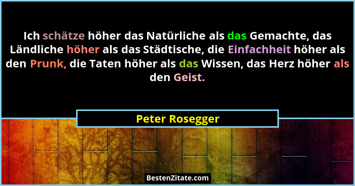 Ich schätze höher das Natürliche als das Gemachte, das Ländliche höher als das Städtische, die Einfachheit höher als den Prunk, die T... - Peter Rosegger