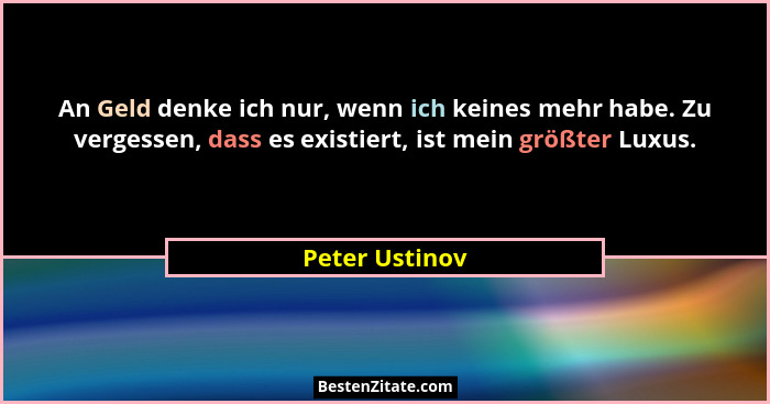 An Geld denke ich nur, wenn ich keines mehr habe. Zu vergessen, dass es existiert, ist mein größter Luxus.... - Peter Ustinov