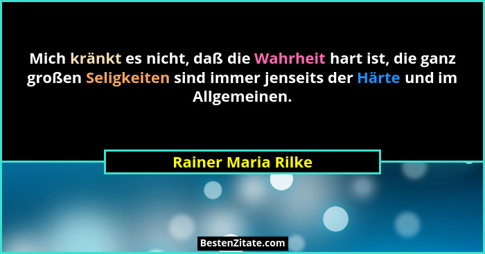 Mich kränkt es nicht, daß die Wahrheit hart ist, die ganz großen Seligkeiten sind immer jenseits der Härte und im Allgemeinen.... - Rainer Maria Rilke