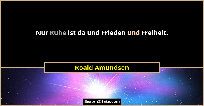 Nur Ruhe ist da und Frieden und Freiheit.... - Roald Amundsen