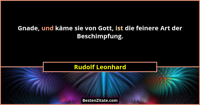 Gnade, und käme sie von Gott, ist die feinere Art der Beschimpfung.... - Rudolf Leonhard