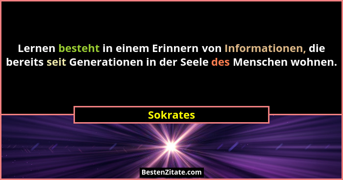 Lernen besteht in einem Erinnern von Informationen, die bereits seit Generationen in der Seele des Menschen wohnen.... - Sokrates