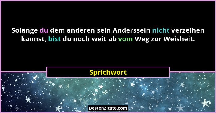 Solange du dem anderen sein Anderssein nicht verzeihen kannst, bist du noch weit ab vom Weg zur Weisheit.... - Sprichwort