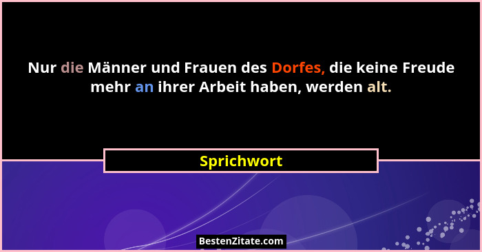 Nur die Männer und Frauen des Dorfes, die keine Freude mehr an ihrer Arbeit haben, werden alt.... - Sprichwort