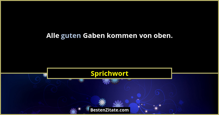 Alle guten Gaben kommen von oben.... - Sprichwort