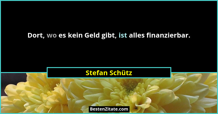 Dort, wo es kein Geld gibt, ist alles finanzierbar.... - Stefan Schütz