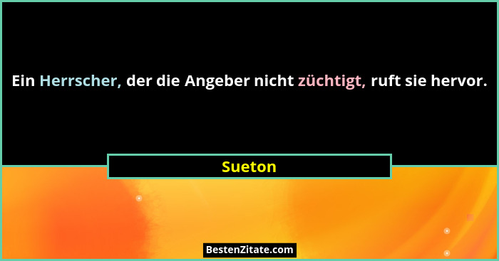 Ein Herrscher, der die Angeber nicht züchtigt, ruft sie hervor.... - Sueton