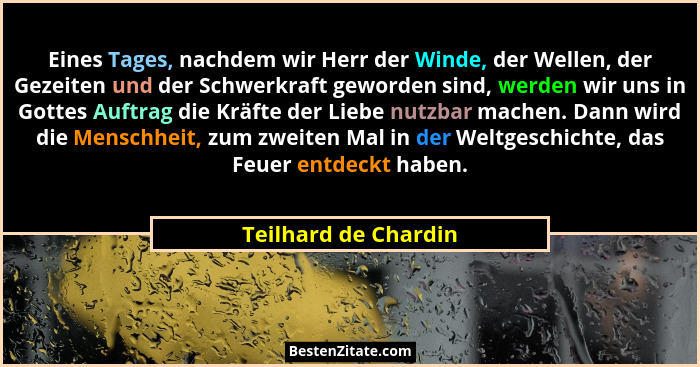Eines Tages, nachdem wir Herr der Winde, der Wellen, der Gezeiten und der Schwerkraft geworden sind, werden wir uns in Gottes Au... - Teilhard de Chardin
