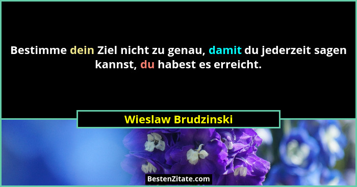 Bestimme dein Ziel nicht zu genau, damit du jederzeit sagen kannst, du habest es erreicht.... - Wieslaw Brudzinski