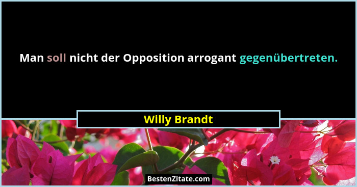 Man soll nicht der Opposition arrogant gegenübertreten.... - Willy Brandt