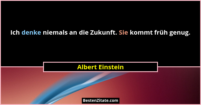 Ich denke niemals an die Zukunft. Sie kommt früh genug.... - Albert Einstein