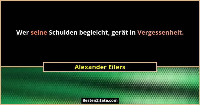 Wer seine Schulden begleicht, gerät in Vergessenheit.... - Alexander Eilers