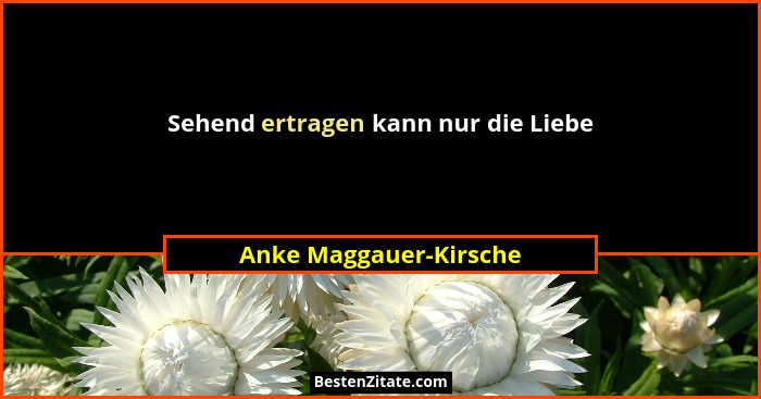 Sehend ertragen kann nur die Liebe... - Anke Maggauer-Kirsche