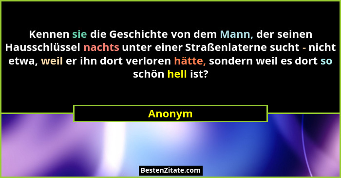 Kennen sie die Geschichte von dem Mann, der seinen Hausschlüssel nachts unter einer Straßenlaterne sucht - nicht etwa, weil er ihn dort verlo... - Anonym