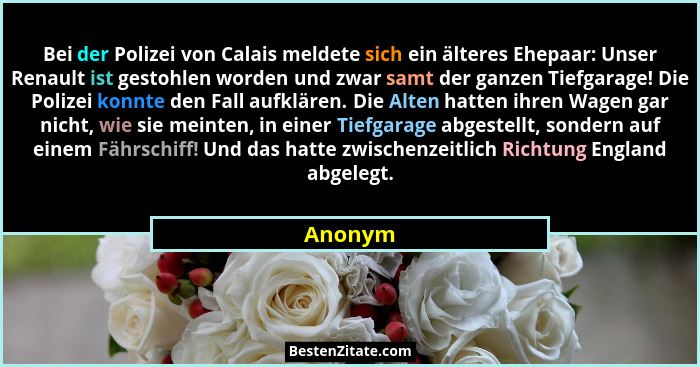 Bei der Polizei von Calais meldete sich ein älteres Ehepaar: Unser Renault ist gestohlen worden und zwar samt der ganzen Tiefgarage! Die Poli... - Anonym