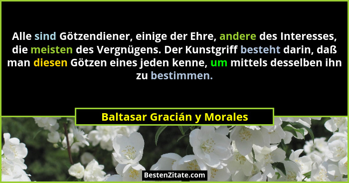 Alle sind Götzendiener, einige der Ehre, andere des Interesses, die meisten des Vergnügens. Der Kunstgriff besteht darin,... - Baltasar Gracián y Morales