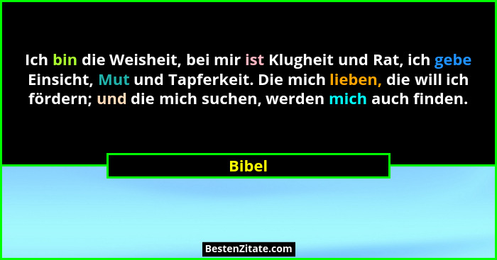 Ich bin die Weisheit, bei mir ist Klugheit und Rat, ich gebe Einsicht, Mut und Tapferkeit. Die mich lieben, die will ich fördern; und die mich... - Bibel