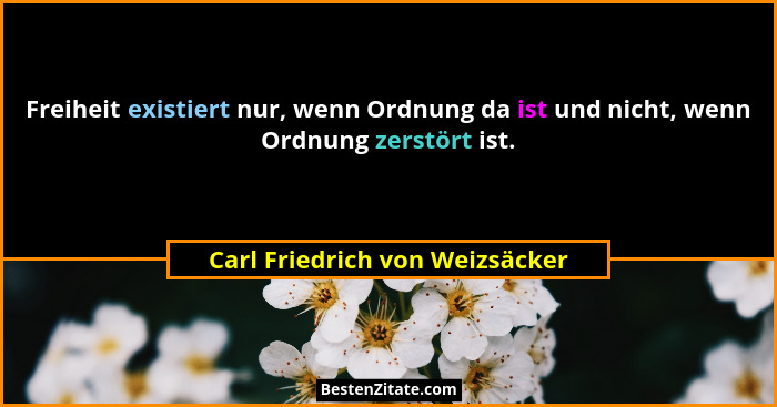 Freiheit existiert nur, wenn Ordnung da ist und nicht, wenn Ordnung zerstört ist.... - Carl Friedrich von Weizsäcker