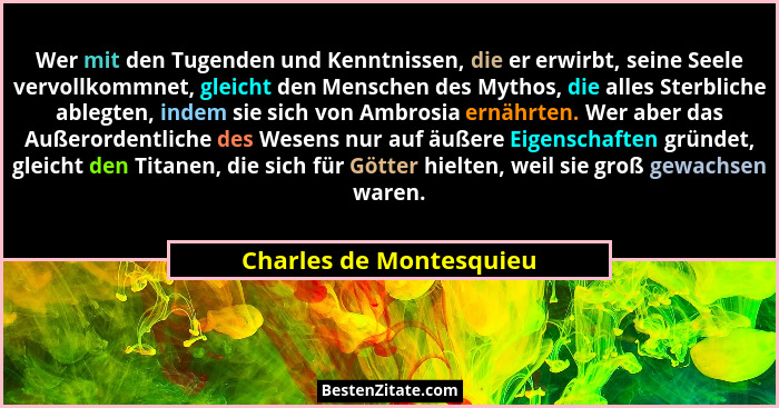 Wer mit den Tugenden und Kenntnissen, die er erwirbt, seine Seele vervollkommnet, gleicht den Menschen des Mythos, die alles... - Charles de Montesquieu