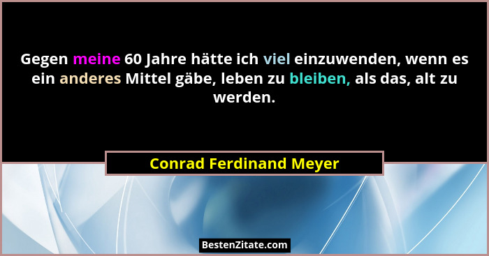 Gegen meine 60 Jahre hätte ich viel einzuwenden, wenn es ein anderes Mittel gäbe, leben zu bleiben, als das, alt zu werden.... - Conrad Ferdinand Meyer