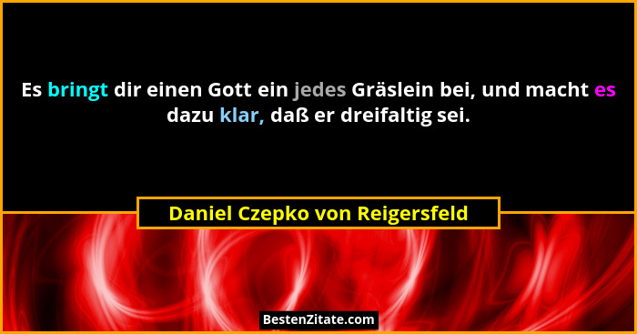 Es bringt dir einen Gott ein jedes Gräslein bei, und macht es dazu klar, daß er dreifaltig sei.... - Daniel Czepko von Reigersfeld