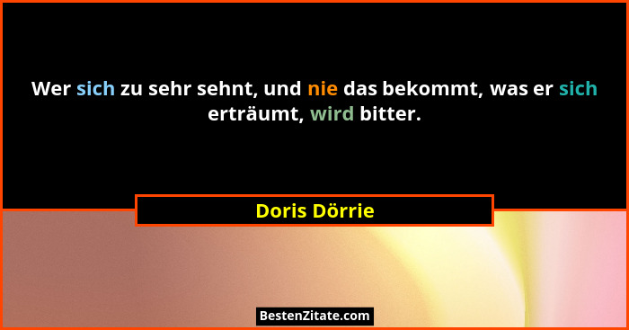 Wer sich zu sehr sehnt, und nie das bekommt, was er sich erträumt, wird bitter.... - Doris Dörrie