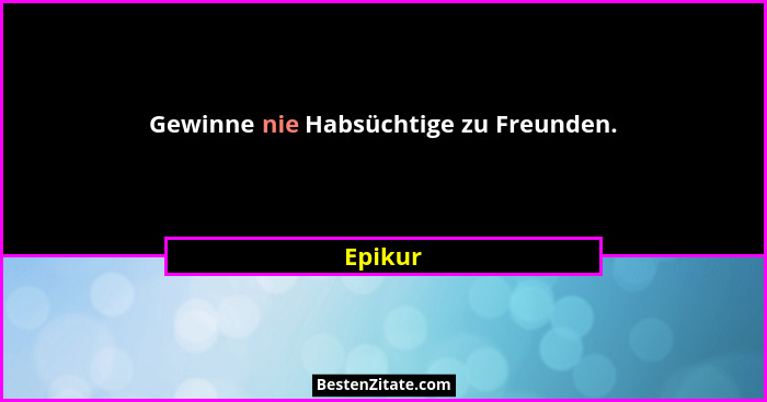 Gewinne nie Habsüchtige zu Freunden.... - Epikur