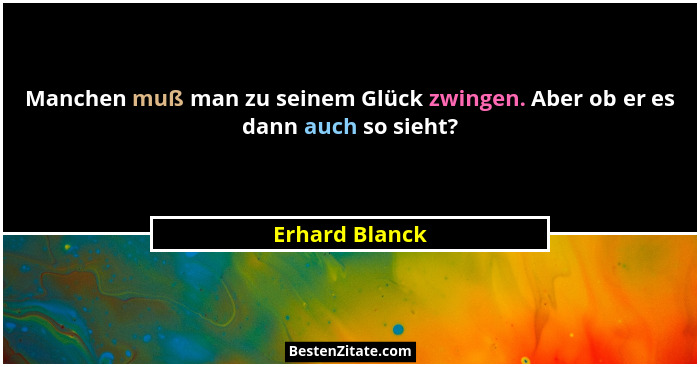 Manchen muß man zu seinem Glück zwingen. Aber ob er es dann auch so sieht?... - Erhard Blanck