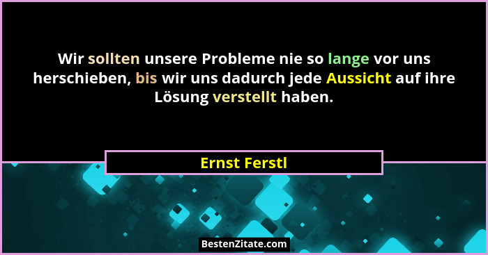 Wir sollten unsere Probleme nie so lange vor uns herschieben, bis wir uns dadurch jede Aussicht auf ihre Lösung verstellt haben.... - Ernst Ferstl