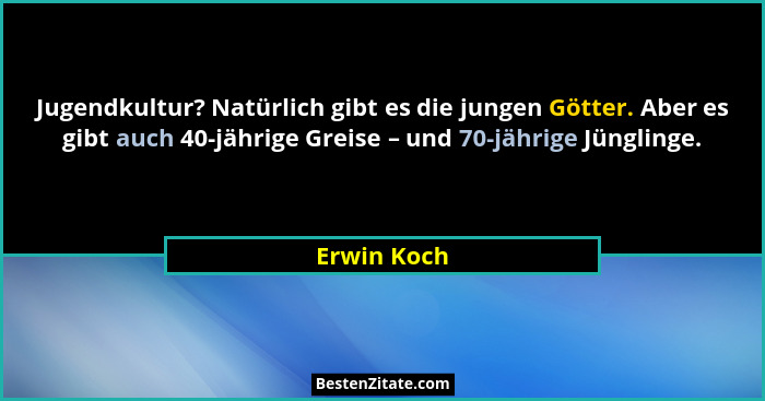 Jugendkultur? Natürlich gibt es die jungen Götter. Aber es gibt auch 40-jährige Greise – und 70-jährige Jünglinge.... - Erwin Koch