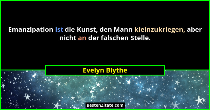 Emanzipation ist die Kunst, den Mann kleinzukriegen, aber nicht an der falschen Stelle.... - Evelyn Blythe
