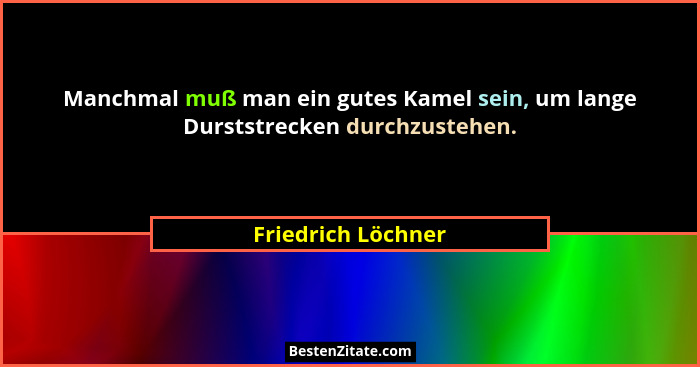 Manchmal muß man ein gutes Kamel sein, um lange Durststrecken durchzustehen.... - Friedrich Löchner