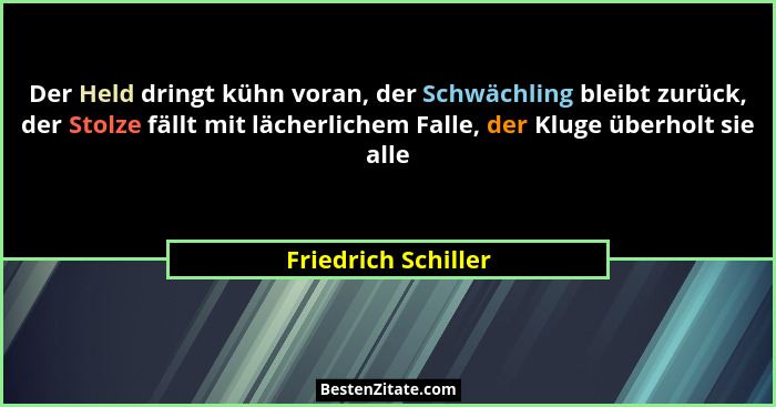 Der Held dringt kühn voran, der Schwächling bleibt zurück, der Stolze fällt mit lächerlichem Falle, der Kluge überholt sie alle... - Friedrich Schiller