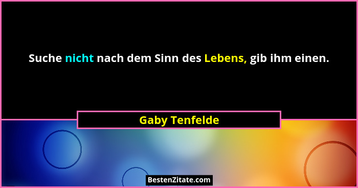 Suche nicht nach dem Sinn des Lebens, gib ihm einen.... - Gaby Tenfelde