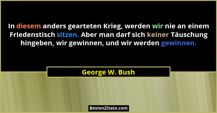 In diesem anders gearteten Krieg, werden wir nie an einem Friedenstisch sitzen. Aber man darf sich keiner Täuschung hingeben, wir gew... - George W. Bush