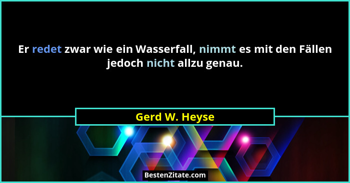Er redet zwar wie ein Wasserfall, nimmt es mit den Fällen jedoch nicht allzu genau.... - Gerd W. Heyse