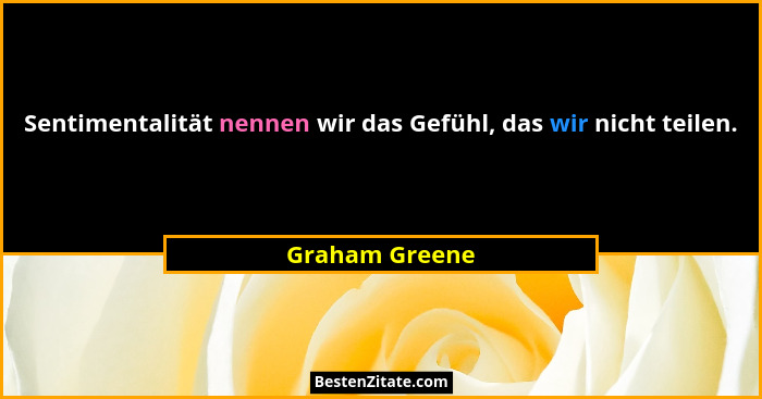 Sentimentalität nennen wir das Gefühl, das wir nicht teilen.... - Graham Greene
