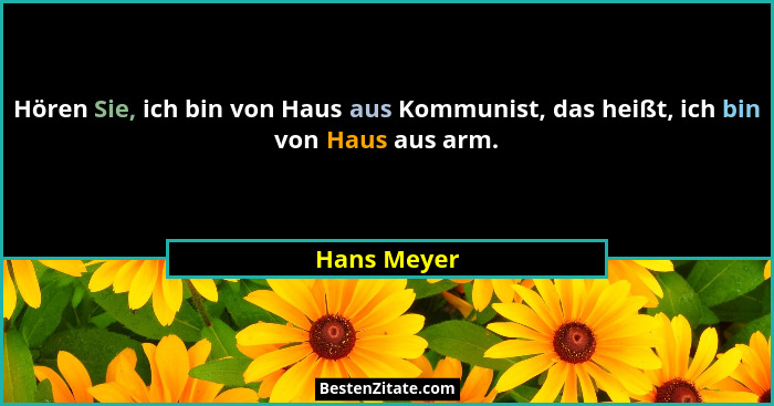Hören Sie, ich bin von Haus aus Kommunist, das heißt, ich bin von Haus aus arm.... - Hans Meyer