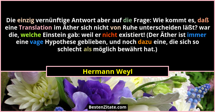 Die einzig vernünftige Antwort aber auf die Frage: Wie kommt es, daß eine Translation im Äther sich nicht von Ruhe unterscheiden läßt?... - Hermann Weyl