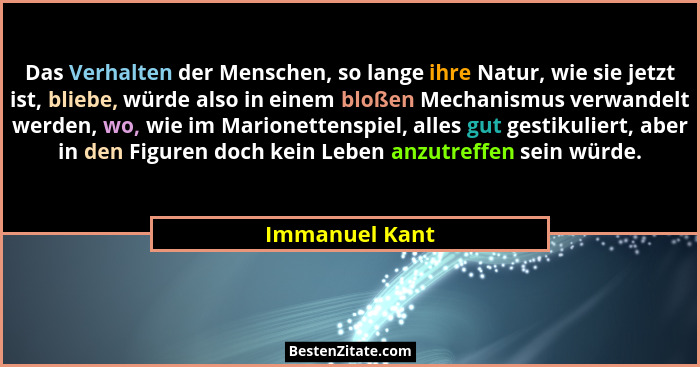 Das Verhalten der Menschen, so lange ihre Natur, wie sie jetzt ist, bliebe, würde also in einem bloßen Mechanismus verwandelt werden,... - Immanuel Kant