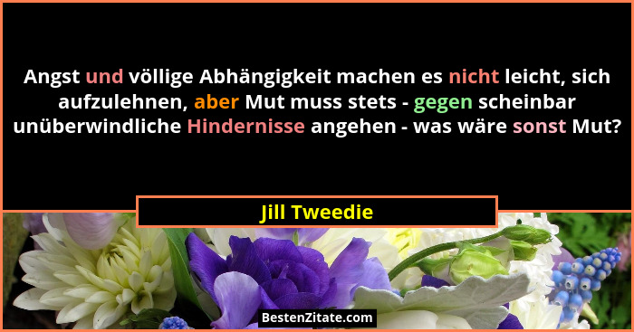 Angst und völlige Abhängigkeit machen es nicht leicht, sich aufzulehnen, aber Mut muss stets - gegen scheinbar unüberwindliche Hinderni... - Jill Tweedie