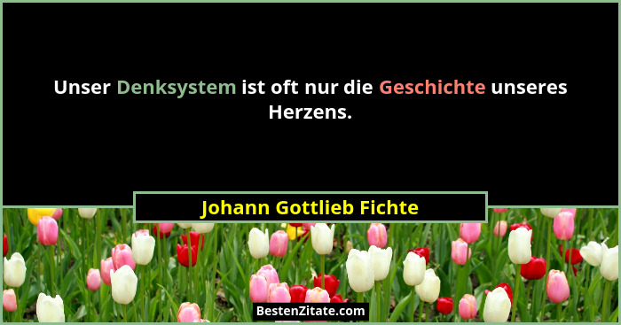 Unser Denksystem ist oft nur die Geschichte unseres Herzens.... - Johann Gottlieb Fichte
