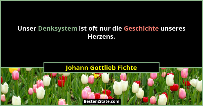 Unser Denksystem ist oft nur die Geschichte unseres Herzens.... - Johann Gottlieb Fichte