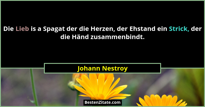 Die Lieb is a Spagat der die Herzen, der Ehstand ein Strick, der die Händ zusammenbindt.... - Johann Nestroy