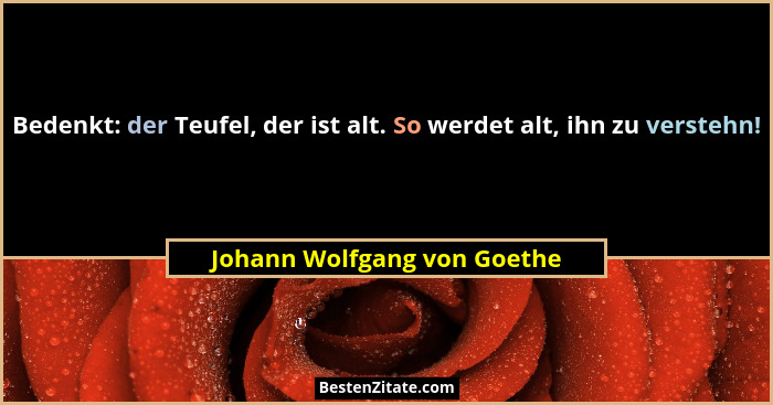 Bedenkt: der Teufel, der ist alt. So werdet alt, ihn zu verstehn!... - Johann Wolfgang von Goethe