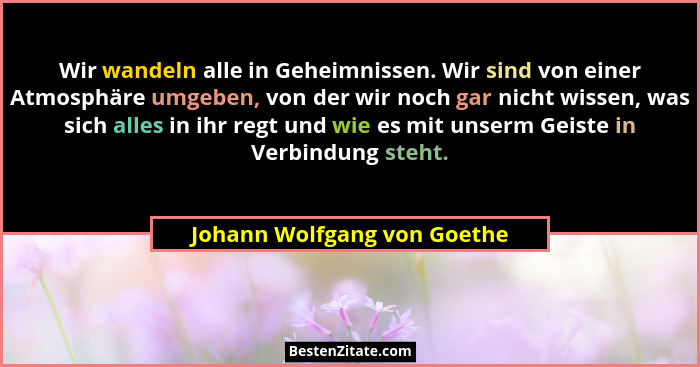 Wir wandeln alle in Geheimnissen. Wir sind von einer Atmosphäre umgeben, von der wir noch gar nicht wissen, was sich alle... - Johann Wolfgang von Goethe